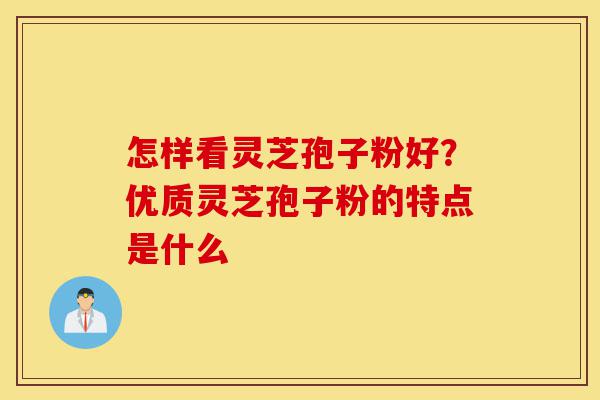 怎样看灵芝孢子粉好？优质灵芝孢子粉的特点是什么-第1张图片-灵芝之家