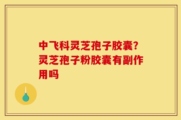 中飞科灵芝孢子胶囊?灵芝孢子粉胶囊有副作用吗-第1张图片-灵芝之家 中飞科灵芝孢子胶囊?灵芝孢子粉胶囊有副作用吗-第1张图片-灵芝之家