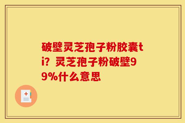 破壁灵芝孢子粉胶囊ti?灵芝孢子粉破壁99%什么意思-第1张图片-灵芝之家 破壁灵芝孢子粉胶囊ti?灵芝孢子粉破壁99%什么意思-第1张图片-灵芝之家