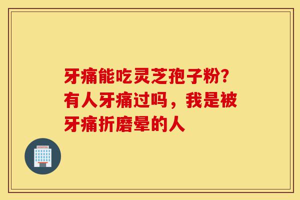 牙痛能吃灵芝孢子粉?有人牙痛过吗,我是被牙痛折磨晕的人-第1张图片-灵芝之家 牙痛能吃灵芝孢子粉?有人牙痛过吗,我是被牙痛折磨晕的人-第1张图片-灵芝之家