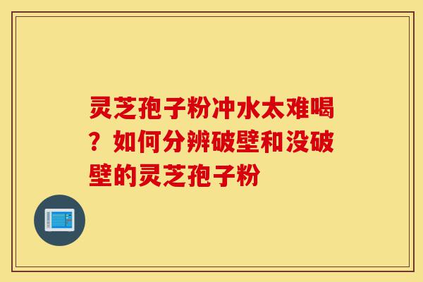 灵芝孢子粉冲水太难喝?如何分辨破壁和没破壁的灵芝孢子粉-第1张图片-灵芝之家 灵芝孢子粉冲水太难喝?如何分辨破壁和没破壁的灵芝孢子粉-第1张图片-灵芝之家
