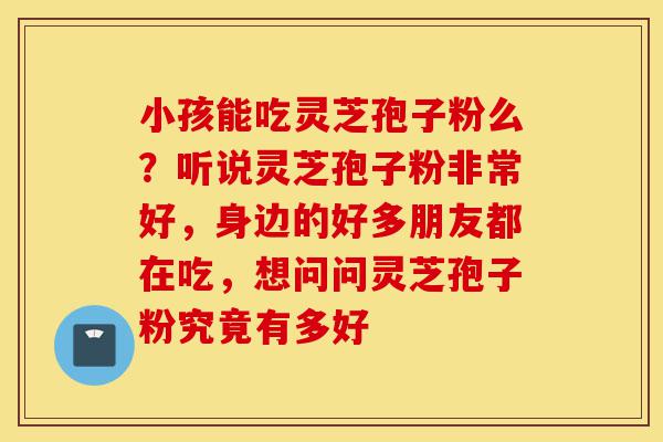 小孩能吃灵芝孢子粉么?听说灵芝孢子粉非常好,身边的好多朋友都在吃,想问问灵芝孢子粉究竟有多好-第1张图片-灵芝之家 小孩能吃灵芝孢子粉么?听说灵芝孢子粉非常好,身边的好多朋友都在吃,想问问灵芝孢子粉究竟有多好-第1张图片-灵芝之家