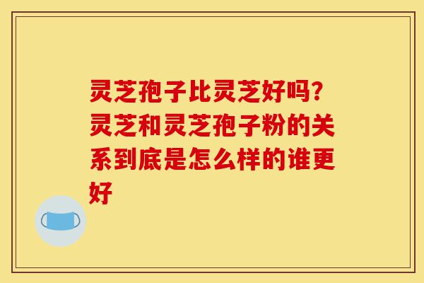 灵芝孢子比灵芝好吗?灵芝和灵芝孢子粉的关系到底是怎么样的谁更好-第1张图片-灵芝之家 灵芝孢子比灵芝好吗?灵芝和灵芝孢子粉的关系到底是怎么样的谁更好-第1张图片-灵芝之家