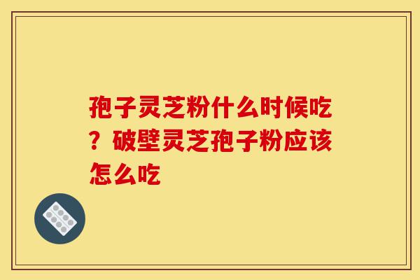 孢子灵芝粉什么时候吃?破壁灵芝孢子粉应该怎么吃-第1张图片-灵芝之家 孢子灵芝粉什么时候吃?破壁灵芝孢子粉应该怎么吃-第1张图片-灵芝之家