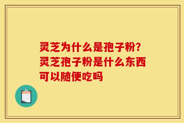 灵芝为什么是孢子粉?灵芝孢子粉是什么东西可以随便吃吗-第1张图片-灵芝之家 灵芝为什么是孢子粉?灵芝孢子粉是什么东西可以随便吃吗-第1张图片-灵芝之家