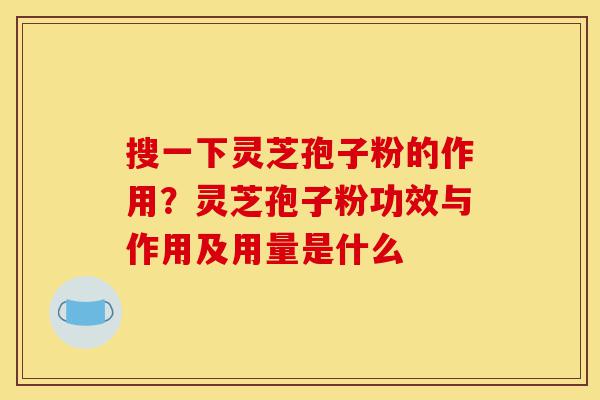 搜一下灵芝孢子粉的作用?灵芝孢子粉功效与作用及用量是什么-第1张图片-灵芝之家 搜一下灵芝孢子粉的作用?灵芝孢子粉功效与作用及用量是什么-第1张图片-灵芝之家
