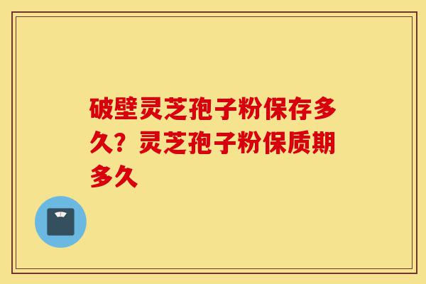 破壁灵芝孢子粉保存多久?灵芝孢子粉保质期多久-第1张图片-灵芝之家 破壁灵芝孢子粉保存多久?灵芝孢子粉保质期多久-第1张图片-灵芝之家