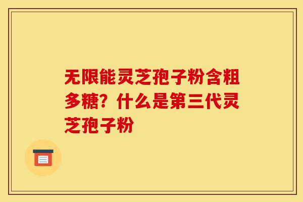 无限能灵芝孢子粉含粗多糖?什么是第三代灵芝孢子粉-第1张图片-灵芝之家 无限能灵芝孢子粉含粗多糖?什么是第三代灵芝孢子粉-第1张图片-灵芝之家