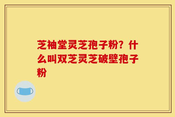 芝袖堂灵芝孢子粉?什么叫双芝灵芝破壁孢子粉-第1张图片-灵芝之家 芝袖堂灵芝孢子粉?什么叫双芝灵芝破壁孢子粉-第1张图片-灵芝之家