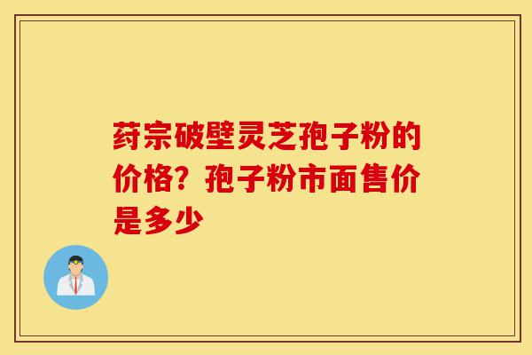 荮宗破壁灵芝孢子粉的价格?孢子粉市面售价是多少-第1张图片-灵芝之家 荮宗破壁灵芝孢子粉的价格?孢子粉市面售价是多少-第1张图片-灵芝之家