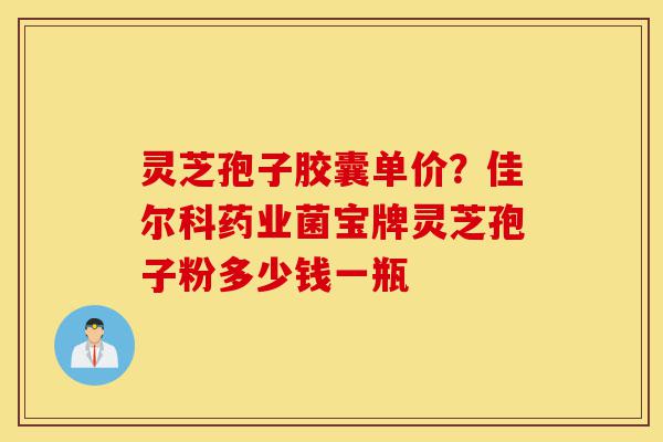 灵芝孢子胶囊单价？佳尔科药业菌宝牌灵芝孢子粉多少钱一瓶-第1张图片-灵芝之家
