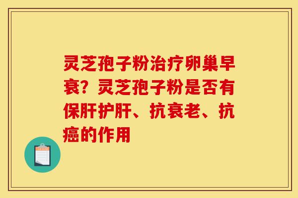 灵芝孢子粉治疗卵巢早衰？灵芝孢子粉是否有保肝护肝、抗衰老、抗癌的作用-第1张图片-灵芝之家