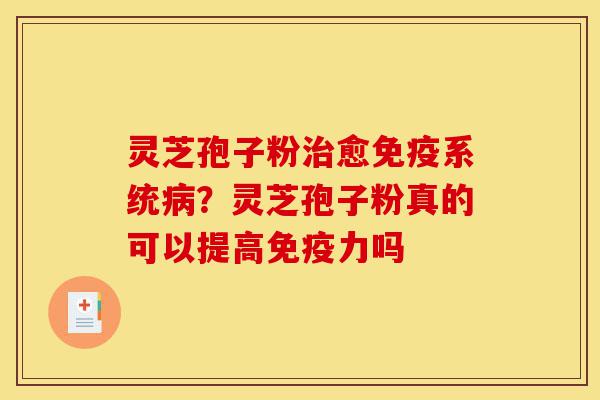 灵芝孢子粉治愈免疫系统病?灵芝孢子粉真的可以提高免疫力吗-第1张图片-灵芝之家 灵芝孢子粉治愈免疫系统病?灵芝孢子粉真的可以提高免疫力吗-第1张图片-灵芝之家