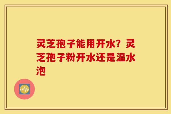 灵芝孢子能用开水?灵芝孢子粉开水还是温水泡-第1张图片-灵芝之家 灵芝孢子能用开水?灵芝孢子粉开水还是温水泡-第1张图片-灵芝之家