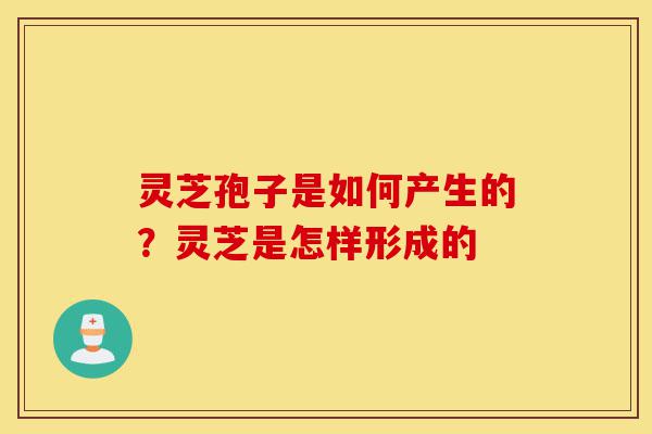 灵芝孢子是如何产生的？灵芝是怎样形成的-第1张图片-灵芝之家