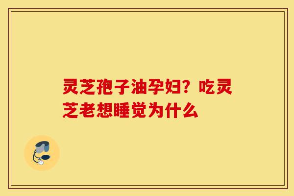 灵芝孢子油孕妇?吃灵芝老想睡觉为什么-第1张图片-灵芝之家 灵芝孢子油孕妇?吃灵芝老想睡觉为什么-第1张图片-灵芝之家