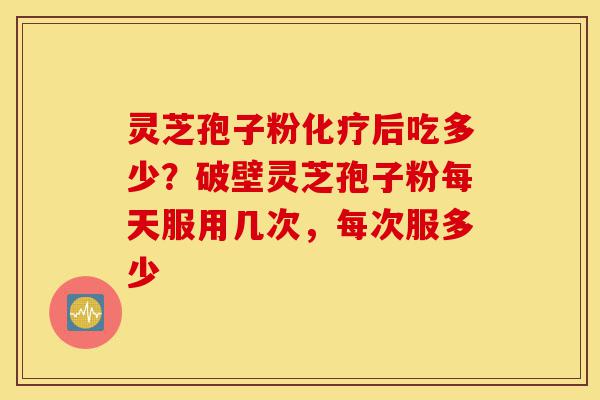 灵芝孢子粉化疗后吃多少？破壁灵芝孢子粉每天服用几次，每次服多少-第1张图片-灵芝之家