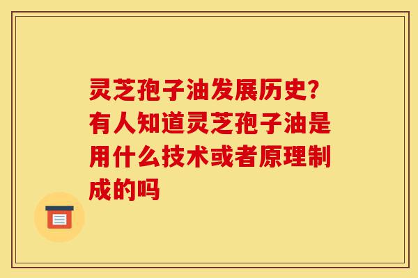 灵芝孢子油发展历史？有人知道灵芝孢子油是用什么技术或者原理制成的吗-第1张图片-灵芝之家