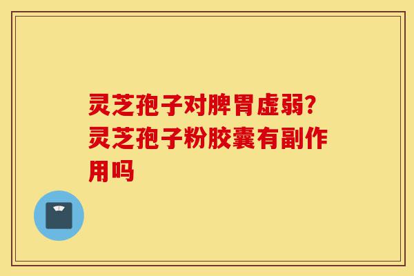 灵芝孢子对脾胃虚弱?灵芝孢子粉胶囊有副作用吗-第1张图片-灵芝之家 灵芝孢子对脾胃虚弱?灵芝孢子粉胶囊有副作用吗-第1张图片-灵芝之家