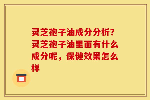 灵芝孢子油成分分析？灵芝孢子油里面有什么成分呢，保健效果怎么样-第1张图片-灵芝之家