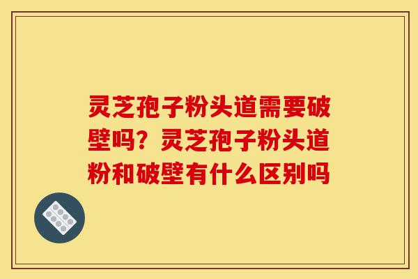 灵芝孢子粉头道需要破壁吗?灵芝孢子粉头道粉和破壁有什么区别吗-第1张图片-灵芝之家 灵芝孢子粉头道需要破壁吗?灵芝孢子粉头道粉和破壁有什么区别吗-第1张图片-灵芝之家
