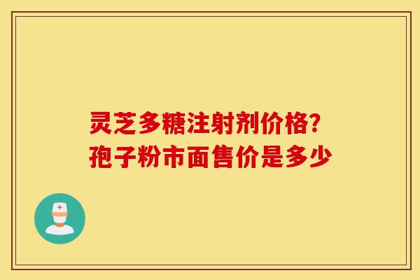 灵芝多糖注射剂价格?孢子粉市面售价是多少-第1张图片-灵芝之家 灵芝多糖注射剂价格?孢子粉市面售价是多少-第1张图片-灵芝之家