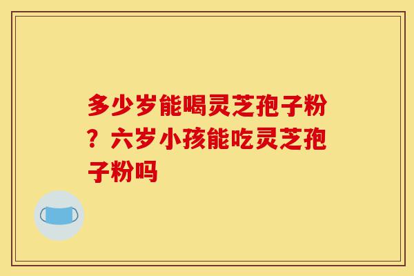 多少岁能喝灵芝孢子粉?六岁小孩能吃灵芝孢子粉吗-第1张图片-灵芝之家 多少岁能喝灵芝孢子粉?六岁小孩能吃灵芝孢子粉吗-第1张图片-灵芝之家