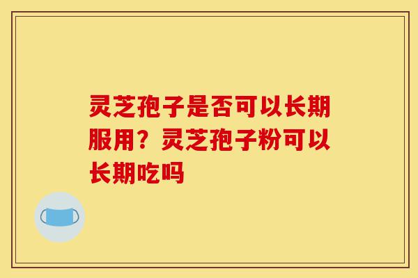 灵芝孢子是否可以长期服用?灵芝孢子粉可以长期吃吗-第1张图片-灵芝之家 灵芝孢子是否可以长期服用?灵芝孢子粉可以长期吃吗-第1张图片-灵芝之家
