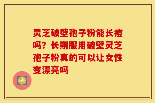 灵芝破壁孢子粉能长痘吗?长期服用破壁灵芝孢子粉真的可以让女性变漂亮吗-第1张图片-灵芝之家 灵芝破壁孢子粉能长痘吗?长期服用破壁灵芝孢子粉真的可以让女性变漂亮吗-第1张图片-灵芝之家