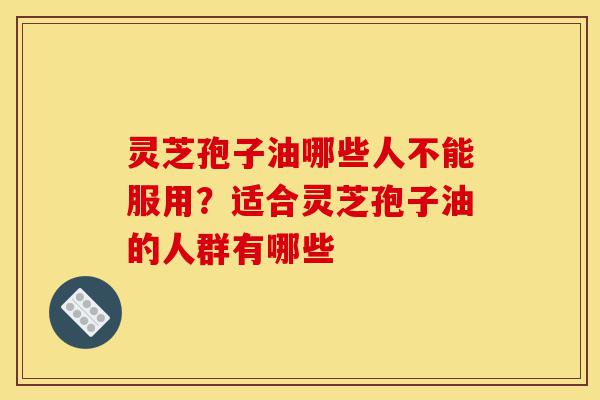 灵芝孢子油哪些人不能服用?适合灵芝孢子油的人群有哪些-第1张图片-灵芝之家 灵芝孢子油哪些人不能服用?适合灵芝孢子油的人群有哪些-第1张图片-灵芝之家