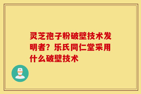 灵芝孢子粉破壁技术发明者？乐氏同仁堂采用什么破壁技术-第1张图片-灵芝之家