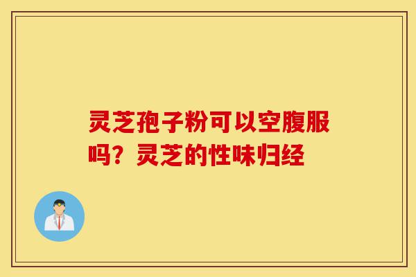 灵芝孢子粉可以空腹服吗?灵芝的性味归经-第1张图片-灵芝之家 灵芝孢子粉可以空腹服吗?灵芝的性味归经-第1张图片-灵芝之家