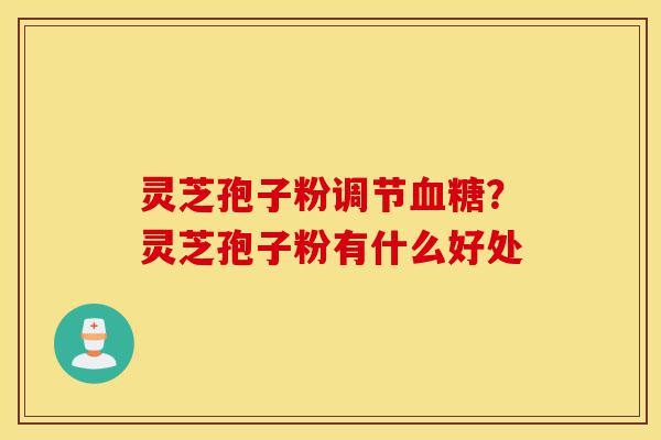 灵芝孢子粉调节血糖?灵芝孢子粉有什么好处-第1张图片-灵芝之家 灵芝孢子粉调节血糖?灵芝孢子粉有什么好处-第1张图片-灵芝之家