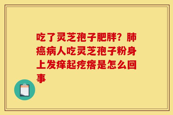 吃了灵芝孢子肥胖?肺癌病人吃灵芝孢子粉身上发痒起疙瘩是怎么回事-第1张图片-灵芝之家 吃了灵芝孢子肥胖?肺癌病人吃灵芝孢子粉身上发痒起疙瘩是怎么回事-第1张图片-灵芝之家