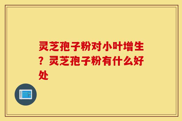 灵芝孢子粉对小叶增生?灵芝孢子粉有什么好处-第1张图片-灵芝之家 灵芝孢子粉对小叶增生?灵芝孢子粉有什么好处-第1张图片-灵芝之家