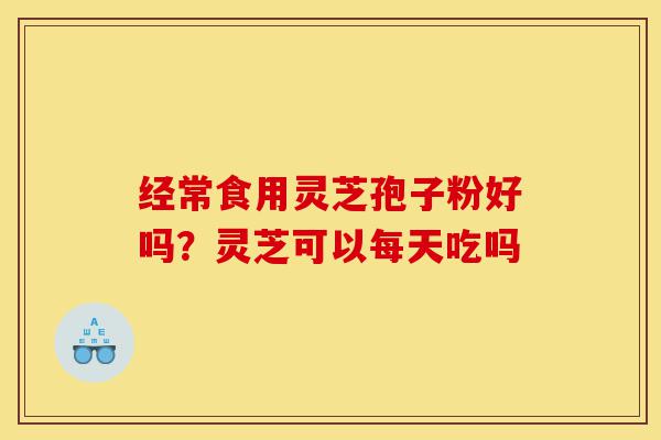 经常食用灵芝孢子粉好吗?灵芝可以每天吃吗-第1张图片-灵芝之家 经常食用灵芝孢子粉好吗?灵芝可以每天吃吗-第1张图片-灵芝之家