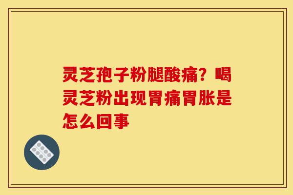 灵芝孢子粉腿酸痛?喝灵芝粉出现胃痛胃胀是怎么回事-第1张图片-灵芝之家 灵芝孢子粉腿酸痛?喝灵芝粉出现胃痛胃胀是怎么回事-第1张图片-灵芝之家