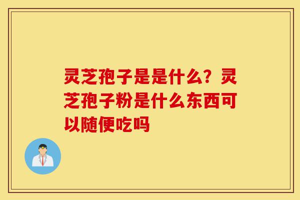灵芝孢子是是什么?灵芝孢子粉是什么东西可以随便吃吗-第1张图片-灵芝之家 灵芝孢子是是什么?灵芝孢子粉是什么东西可以随便吃吗-第1张图片-灵芝之家