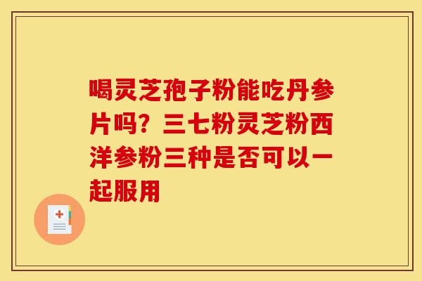 喝灵芝孢子粉能吃丹参片吗？三七粉灵芝粉西洋参粉三种是否可以一起服用-第1张图片-灵芝之家