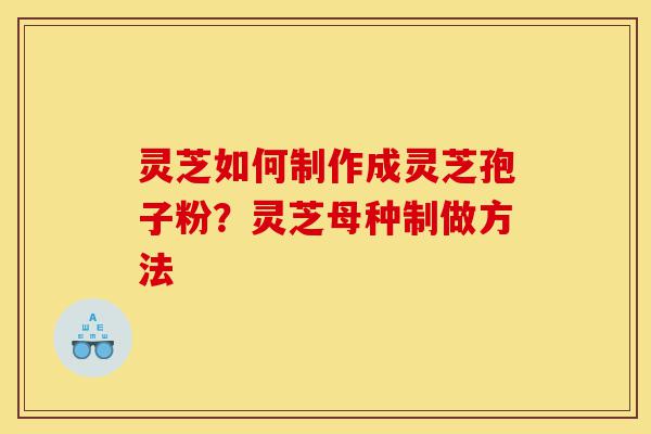 灵芝如何制作成灵芝孢子粉？灵芝母种制做方法-第1张图片-灵芝之家