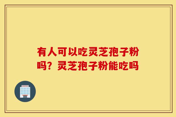 有人可以吃灵芝孢子粉吗?灵芝孢子粉能吃吗-第1张图片-灵芝之家 有人可以吃灵芝孢子粉吗?灵芝孢子粉能吃吗-第1张图片-灵芝之家