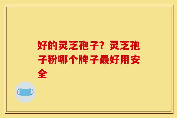好的灵芝孢子？灵芝孢子粉哪个牌子最好用安全-第1张图片-灵芝之家