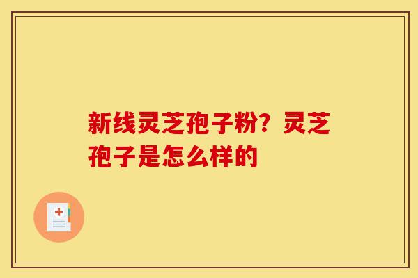 新线灵芝孢子粉?灵芝孢子是怎么样的-第1张图片-灵芝之家 新线灵芝孢子粉?灵芝孢子是怎么样的-第1张图片-灵芝之家