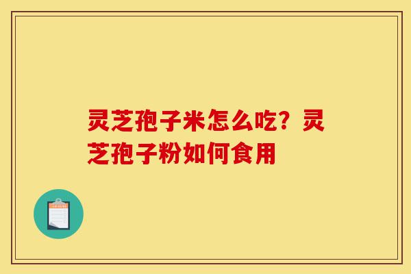 灵芝孢子米怎么吃?灵芝孢子粉如何食用-第1张图片-灵芝之家 灵芝孢子米怎么吃?灵芝孢子粉如何食用-第1张图片-灵芝之家