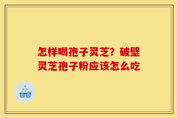 怎样喝孢子灵芝?破壁灵芝孢子粉应该怎么吃-第1张图片-灵芝之家 怎样喝孢子灵芝?破壁灵芝孢子粉应该怎么吃-第1张图片-灵芝之家