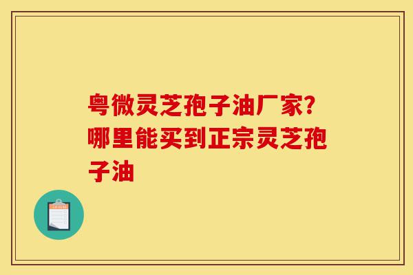粤微灵芝孢子油厂家?哪里能买到正宗灵芝孢子油-第1张图片-灵芝之家 粤微灵芝孢子油厂家?哪里能买到正宗灵芝孢子油-第1张图片-灵芝之家