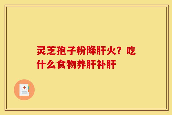 灵芝孢子粉降肝火？吃什么食物养肝补肝-第1张图片-灵芝之家