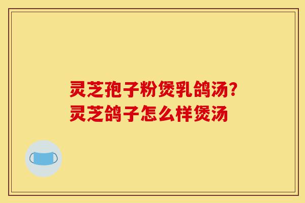 灵芝孢子粉煲乳鸽汤?灵芝鸽子怎么样煲汤-第1张图片-灵芝之家 灵芝孢子粉煲乳鸽汤?灵芝鸽子怎么样煲汤-第1张图片-灵芝之家