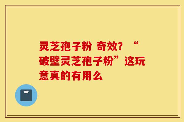 灵芝孢子粉 奇效?“破壁灵芝孢子粉”这玩意真的有用么-第1张图片-灵芝之家 灵芝孢子粉 奇效?“破壁灵芝孢子粉”这玩意真的有用么-第1张图片-灵芝之家