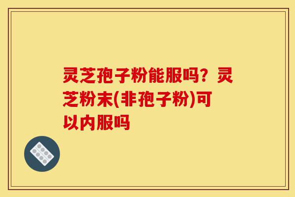 灵芝孢子粉能服吗?灵芝粉末(非孢子粉)可以内服吗-第1张图片-灵芝之家 灵芝孢子粉能服吗?灵芝粉末(非孢子粉)可以内服吗-第1张图片-灵芝之家
